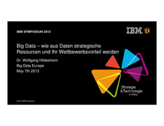 © 2013 IBM Corporation
Big Data – wie aus Daten strategische
Resourcen und Ihr Wettbewerbsvorteil werden
Dr. Wolfgang Hildesheim
Big Data Europe
May 7th 2013
 