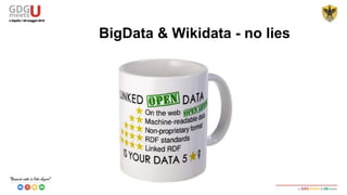 Wikipedia articles consist mostly of free text, but also contain different types of
structured information: infobox templates, categorisation information, images,
geo-coordinates, and links to external Web pages. DBpedia transforms into RDF
triples data that are entered in Wikipedia. So creating a page in Wikipedia creates
RDF in DBpedia.
BigData & Wikidata - no lies
 