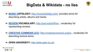 Linked Data is a method of publishing RDF data on the Web and of interlinking
data between different data sources.
Query builder:
➢ http://dbpedia.org/snorql/
➢ http://querybuilder.dbpedia.org/
➢ http://dbpedia.org/isparql/
➢ http://dbpedia.org/fct/
➢ http://it.dbpedia.org/sparql
Prefix variables start with "?"
BigData & Wikidata - no lies
 