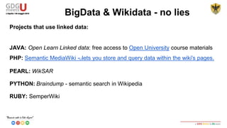 WIKIPEDIA DUMPS
● Arabic Wikipedia dumps: http://dumps.wikimedia.org/arwiki/
● Dutch Wikipedia dumps: http://dumps.wikimedia.org/nlwiki/
● English Wikipedia dumps: http://dumps.wikimedia.org/enwiki/
● French Wikipedia dumps: http://dumps.wikimedia.org/frwiki/
● German Wikipedia dumps: http://dumps.wikimedia.org/dewiki/
● Italian Wikipedia dumps: http://dumps.wikimedia.org/itwiki/
● Persian Wikipedia dumps: http://dumps.wikimedia.org/fawiki/
● Polish Wikipedia dumps: http://dumps.wikimedia.org/plwiki/
BigData & Wikidata - no lies
 