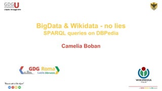 BigData & Wikidata - no lies
SPARQL queries on DBPedia
Camelia Boban
 