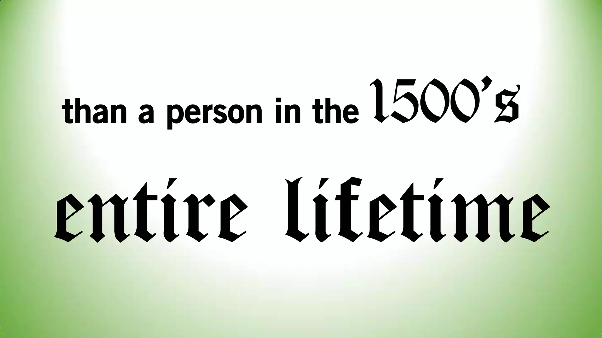 than a person in the 1500’s
entire lifetime
 