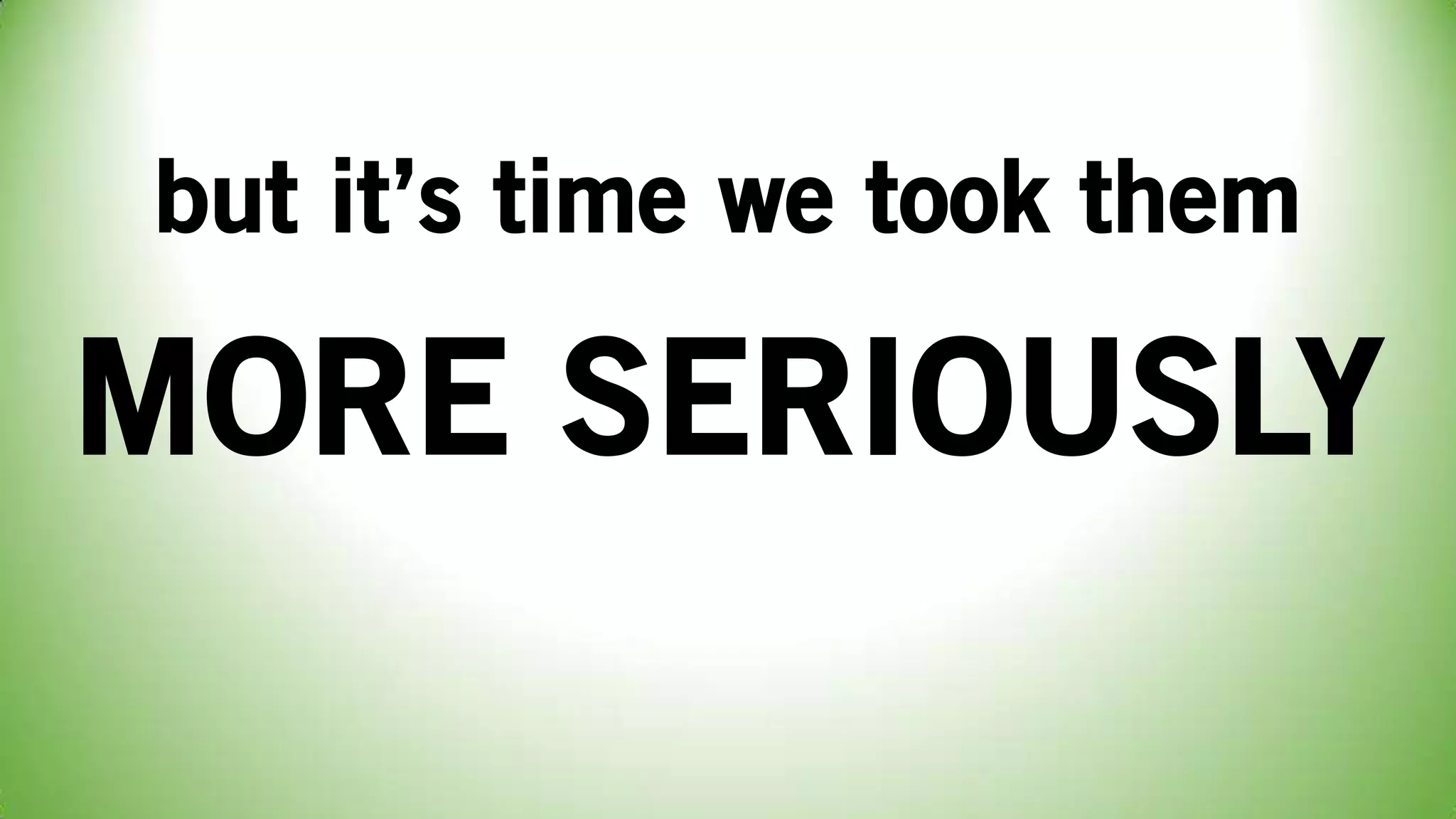 but it’s time we took them
MORE SERIOUSLY
 