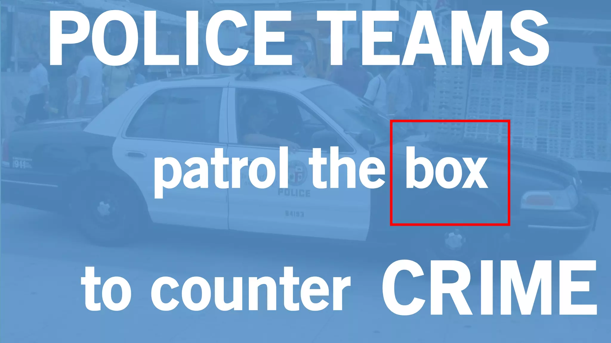POLICE TEAMS
patrol the box
CRIMEto counter
 