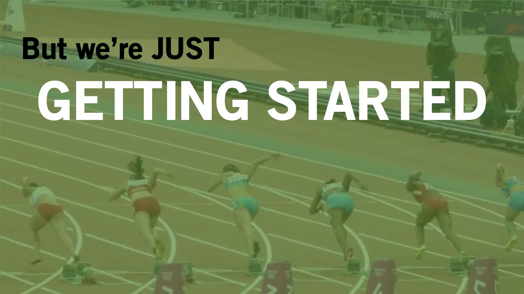 But we’re JUST
GETTING STARTED
 