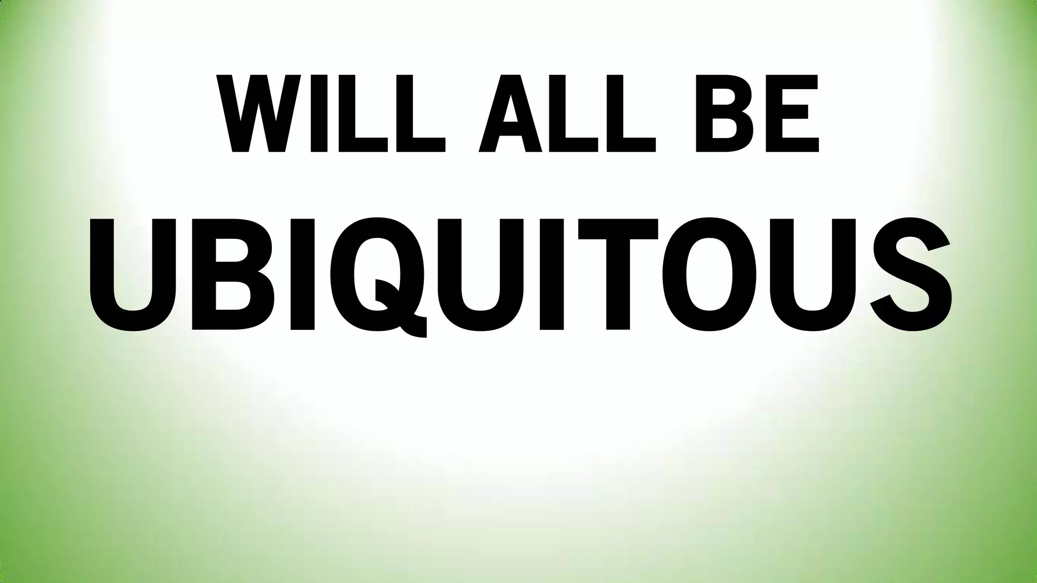 WILL ALL BE
UBIQUITOUS
 