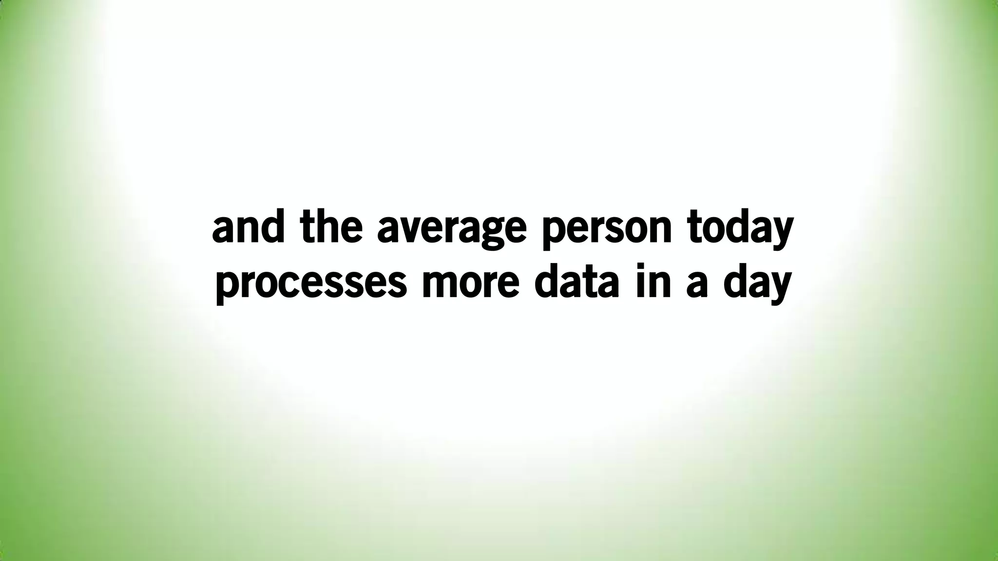 and the average person today
processes more data in a day
 