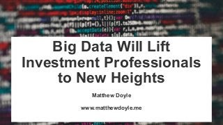 Big Data Will Lift
Investment Professionals
to New Heights
Matthew Doyle
www.matthewdoyle.me
 
