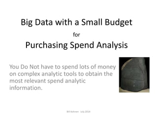 Big Data with a Small Budget
for
Purchasing Spend Analysis
You Do Not have to spend lots of money
on complex analytic tools to obtain the
most relevant spend analytic
information.
Bill Kohnen July 2014
 