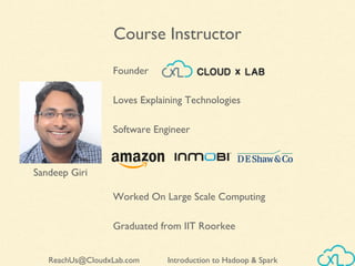 Introduction to Hadoop & SparkReachUs@CloudxLab.com
Course Instructor
Sandeep Giri
Worked On Large Scale Computing
Graduated from IIT Roorkee
Software Engineer
Loves Explaining Technologies
Founder
 