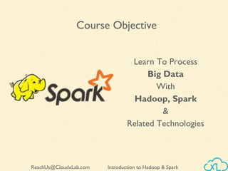 Introduction to Hadoop & SparkReachUs@CloudxLab.com
Learn To Process
Big Data
With
Hadoop, Spark
&
Related Technologies
Course Objective
 