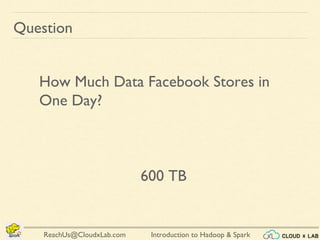 Introduction to Hadoop & SparkReachUs@CloudxLab.com
Question
How Much Data Facebook Stores in
One Day?
600 TB
 