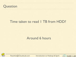 Introduction to Hadoop & SparkReachUs@CloudxLab.com
Question
Time taken to read 1 TB from HDD?
Around 6 hours
 