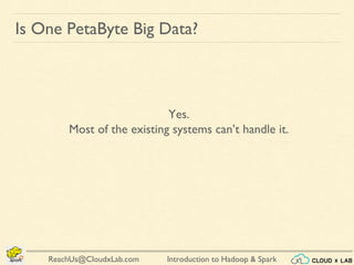 Introduction to Hadoop & SparkReachUs@CloudxLab.com
Is One PetaByte Big Data?
Yes.
Most of the existing systems can’t handle it.
 