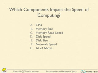 Introduction to Hadoop & SparkReachUs@CloudxLab.com
Which Components Impact the Speed of
Computing?
A. CPU
B. Memory Size
C. Memory Read Speed
D. Disk Speed
E. Disk Size
F. Network Speed
G. All of Above
 