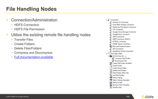 © 2021 KNIME AG. All rights reserved.
File Handling Nodes
▪ Connection/Administration
▪ HDFS Connection
▪ HDFS File Permission
▪ Utilize the existing remote file handling nodes
▪ Transfer Files
▪ Create Folders
▪ Delete Files/Folders
▪ Compress and Decompress
▪ Full documentation available
148
 