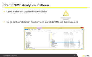 © 2021 KNIME AG. All rights reserved.
Start KNIME Analytics Platform
▪ Use the shortcut created by the installer
▪ Or go to the installation directory and launch KNIME via the knime.exe
13
 