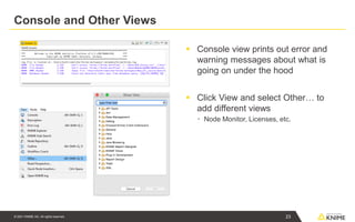 © 2021 KNIME AG. All rights reserved.
Console and Other Views
▪ Console view prints out error and
warning messages about what is
going on under the hood
▪ Click View and select Other… to
add different views
▪ Node Monitor, Licenses, etc.
23
 