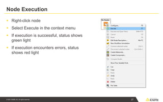 © 2021 KNIME AG. All rights reserved.
Node Execution
▪ Right-click node
▪ Select Execute in the context menu
▪ If execution is successful, status shows
green light
▪ If execution encounters errors, status
shows red light
27
 