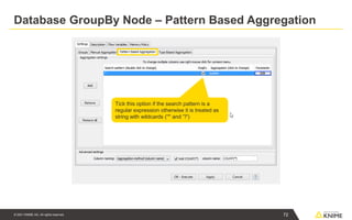 © 2021 KNIME AG. All rights reserved.
Database GroupBy Node – Pattern Based Aggregation
Tick this option if the search pattern is a
regular expression otherwise it is treated as
string with wildcards ('*' and '?')
72
 