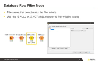 © 2021 KNIME AG. All rights reserved.
Database Row Filter Node
▪ Filters rows that do not match the filter criteria
▪ Use the IS NULL or IS NOT NULL operator to filter missing values
82
 