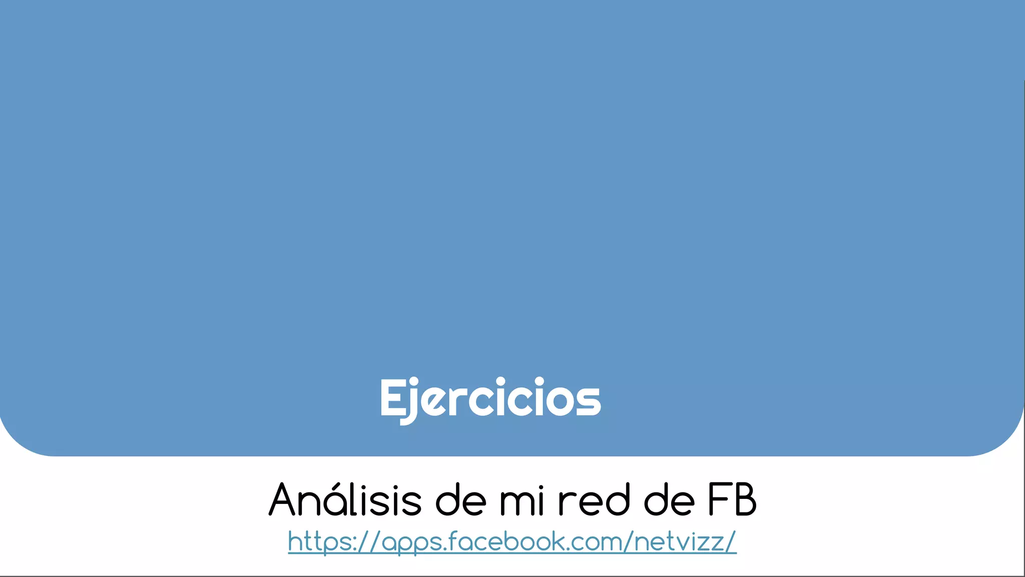 Ejercicios
Análisis de mi red de FB
https://apps.facebook.com/netvizz/
 