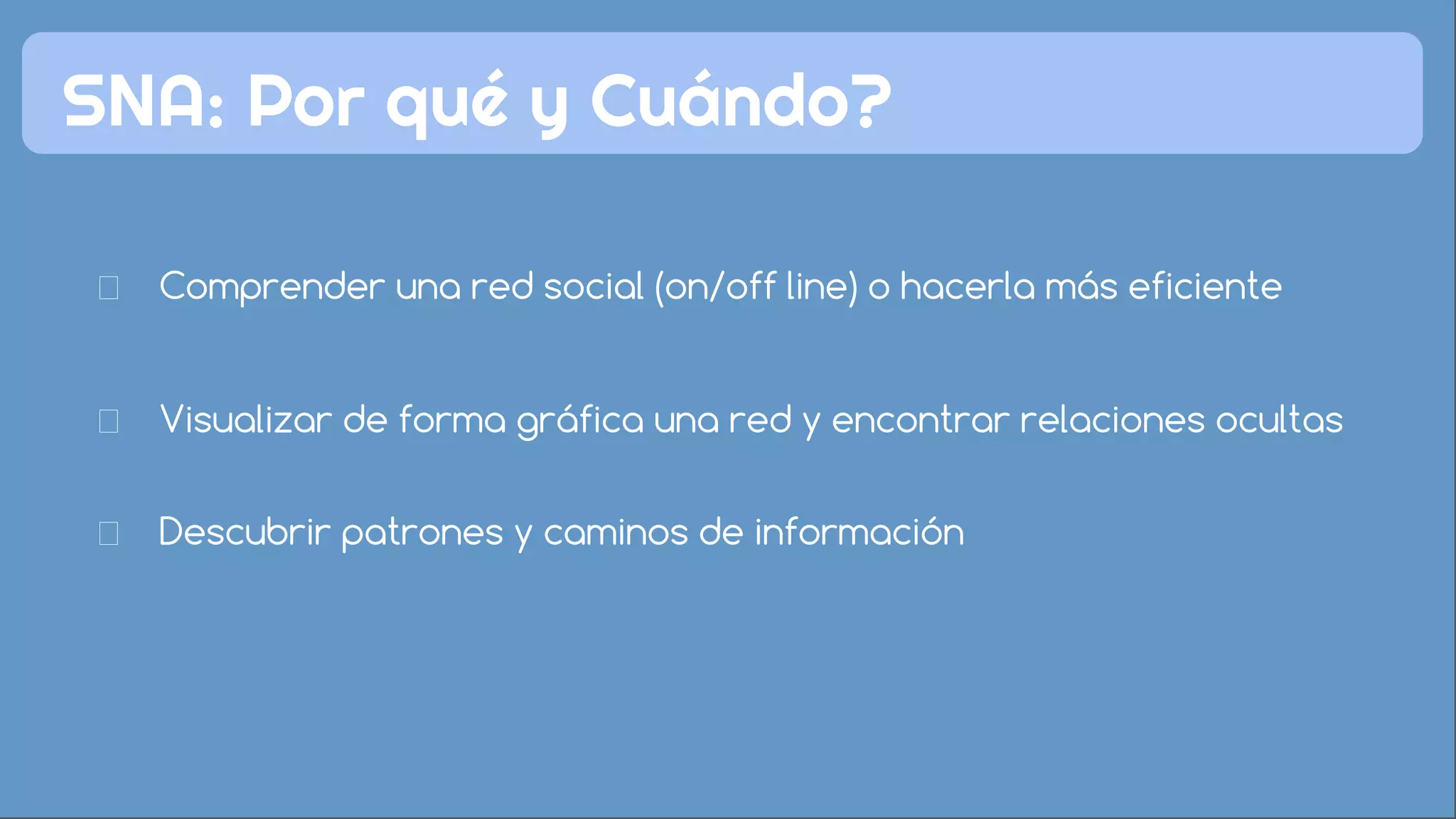 Comprender una red social (on/off line) o hacerla más eficiente
Visualizar de forma gráfica una red y encontrar relaciones ocultas
Descubrir patrones y caminos de información
SNA: Por qué y Cuándo?
 