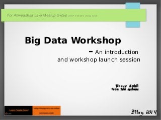 For Ahmedabad Java Meetup Group (300+ members strong now!)
Big Data Workshop
– An introduction
and workshop launch session
May, 2014
Dhruv Gohil
From Ishi systems
 