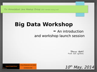 For Ahmedabad Java Meetup Group (300+ members strong now!)
Big Data Workshop
– An introduction
and workshop launch session
10th
May, 2014
Dhruv Gohil
From Ishi systems
 