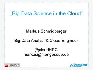 „Big Data Science in the Cloud“
Markus Schmidberger
Big Data Analyst & Cloud Engineer
@cloudHPC
markus@mongosoup.de

 