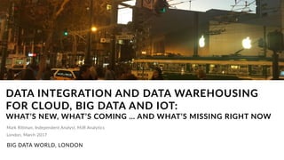 Mark Rittman, Independent Analyst, MJR Analytics
DATA INTEGRATION AND DATA WAREHOUSING
FOR CLOUD, BIG DATA AND IOT:  
WHAT’S NEW, WHAT’S COMING … AND WHAT’S MISSING RIGHT NOW
BIG DATA WORLD, LONDON
London, March 2017
 