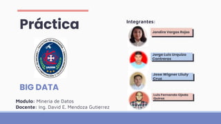 Práctica
BIG DATA
Integrantes:
Modulo: Mineria de Datos
Docente: Ing. David E. Mendoza Gutierrez
 