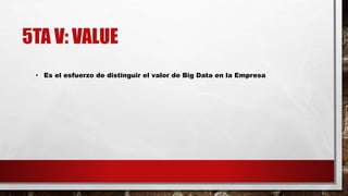 5TA V: VALUE
• Es el esfuerzo de distinguir el valor de Big Data en la Empresa
 
