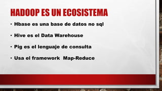 HADOOP ES UN ECOSISTEMA
• Hbase es una base de datos no sql
• Hive es el Data Warehouse
• Pig es el lenguaje de consulta
• Usa el framework Map-Reduce
 