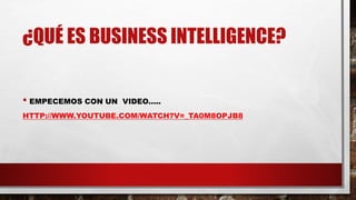 ¿QUÉ ES BUSINESS INTELLIGENCE?
• EMPECEMOS CON UN VIDEO…..
HTTP://WWW.YOUTUBE.COM/WATCH?V=_TA0M8OPJB8
 