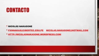 CONTACTO
• NICOLÁS NAKASONE
• PXNNAKAS@CIBERTEC.EDU.PE NICOLAS.NAKASONE@HOTMAIL.COM
• HTTP://NICOLASNAKASONE.WORDPRESS.COM/
 