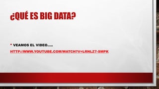 ¿QUÉ ES BIG DATA?
• VEAMOS EL VIDEO…..
HTTP://WWW.YOUTUBE.COM/WATCH?V=LRNLZ7-SMPK
 
