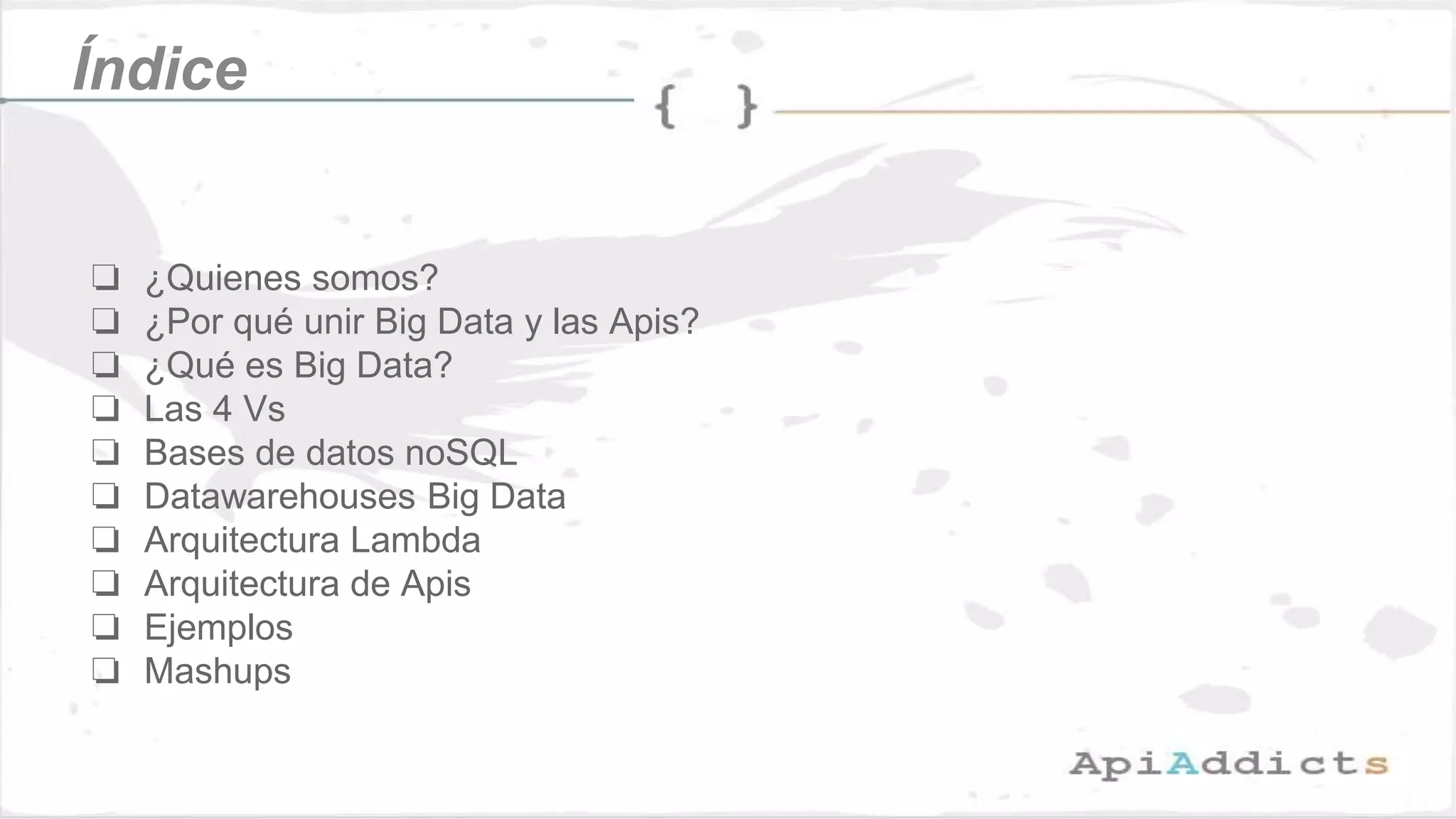Índice
❏ ¿Quienes somos?
❏ ¿Por qué unir Big Data y las Apis?
❏ ¿Qué es Big Data?
❏ Las 4 Vs
❏ Bases de datos noSQL
❏ Datawarehouses Big Data
❏ Arquitectura Lambda
❏ Arquitectura de Apis
❏ Ejemplos
❏ Mashups
 