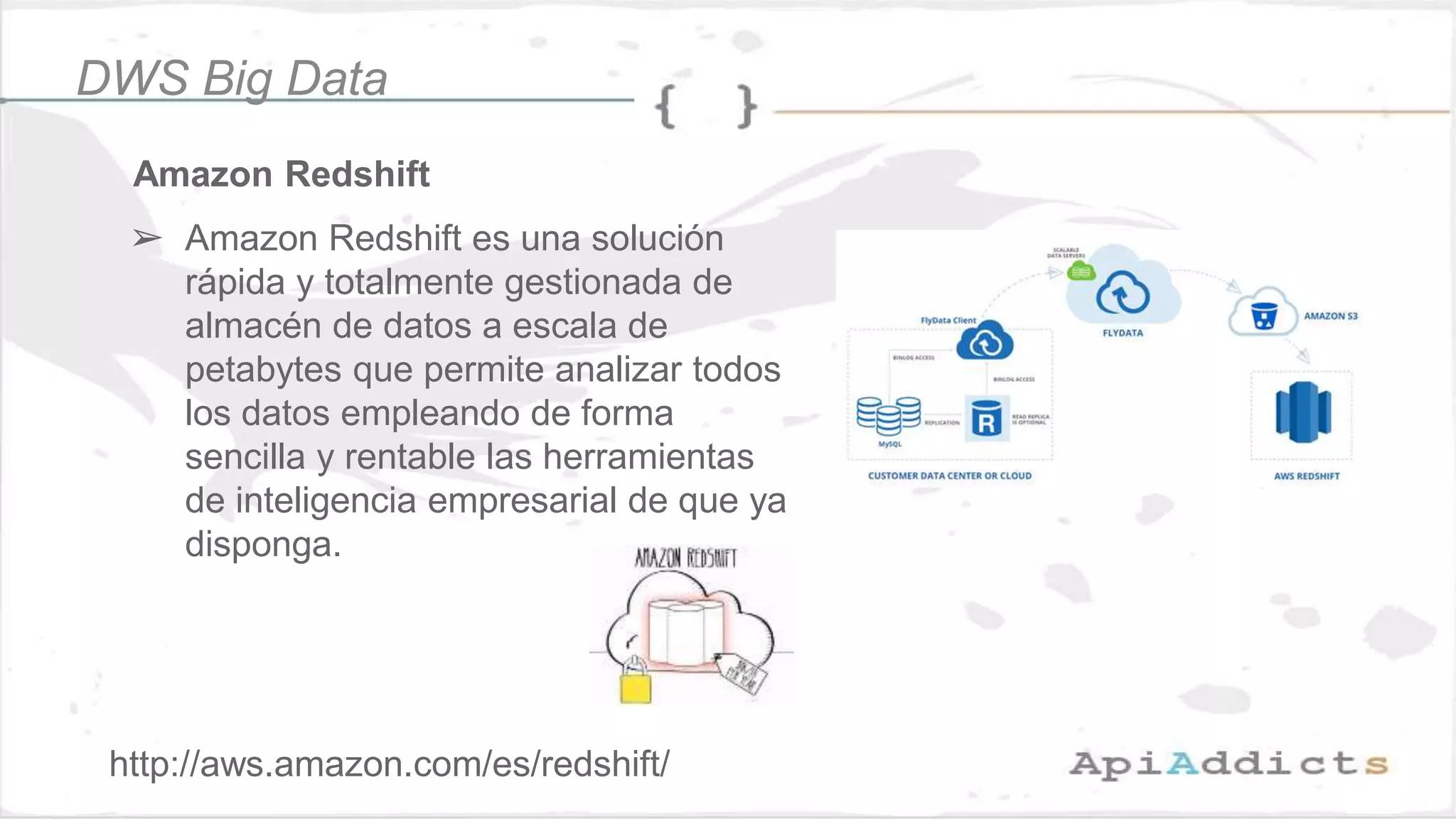 Amazon Redshift
➢ Amazon Redshift es una solución
rápida y totalmente gestionada de
almacén de datos a escala de
petabytes que permite analizar todos
los datos empleando de forma
sencilla y rentable las herramientas
de inteligencia empresarial de que ya
disponga.
DWS Big Data
http://aws.amazon.com/es/redshift/
 