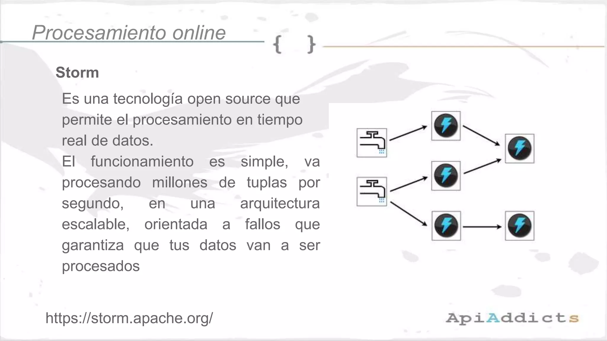 Storm
Es una tecnología open source que
permite el procesamiento en tiempo
real de datos.
El funcionamiento es simple, va
procesando millones de tuplas por
segundo, en una arquitectura
escalable, orientada a fallos que
garantiza que tus datos van a ser
procesados
Procesamiento online
https://storm.apache.org/
 