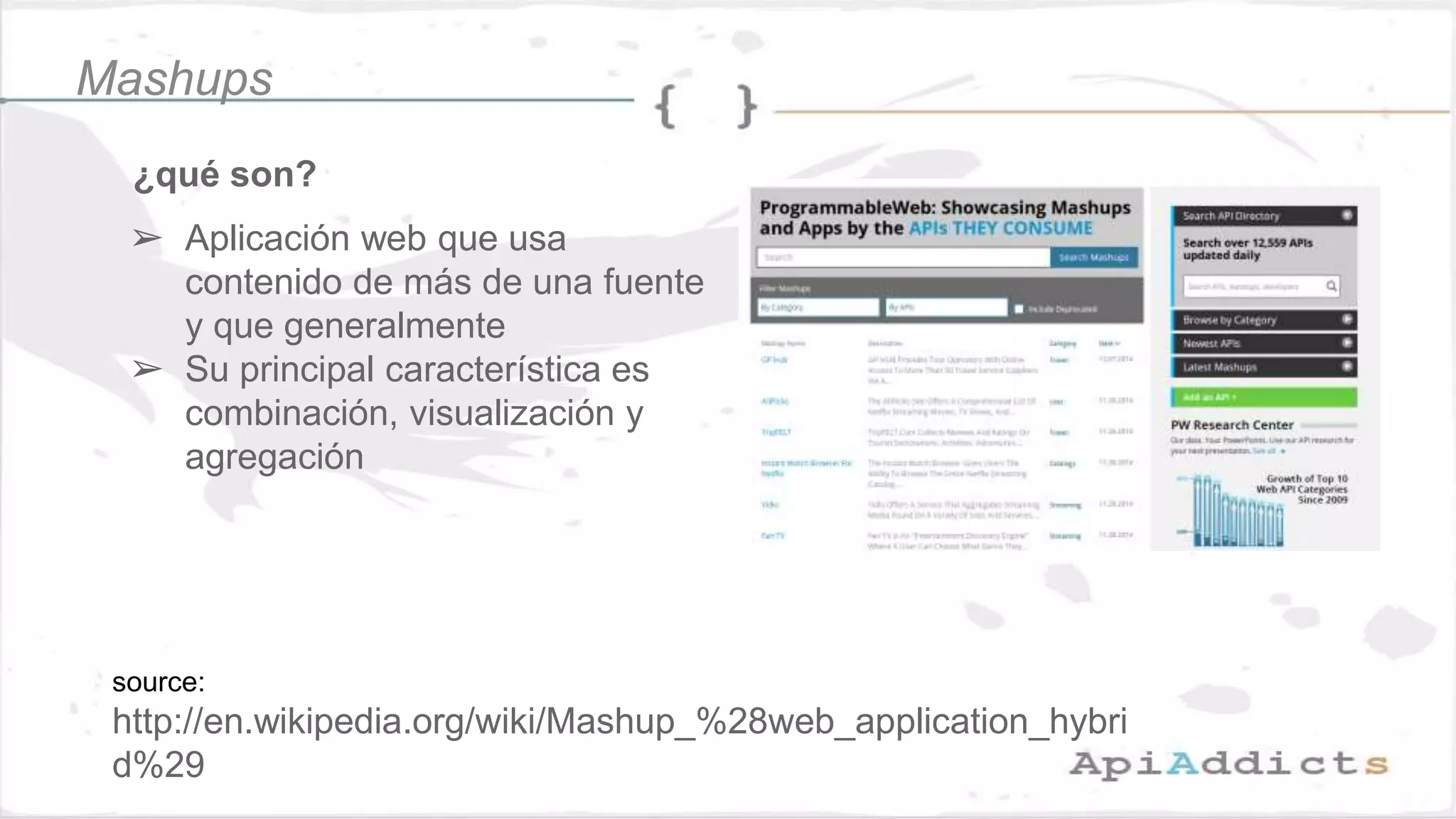 ¿qué son?
➢ Aplicación web que usa
contenido de más de una fuente
y que generalmente
➢ Su principal característica es
combinación, visualización y
agregación
source:
http://en.wikipedia.org/wiki/Mashup_%28web_application_hybri
d%29
Mashups
 