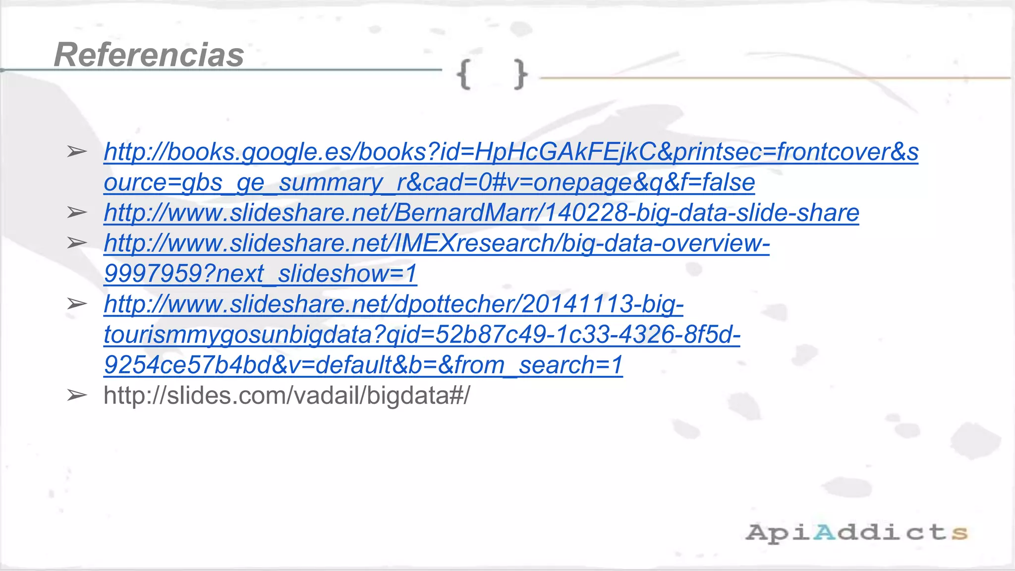 ➢ http://books.google.es/books?id=HpHcGAkFEjkC&printsec=frontcover&s
ource=gbs_ge_summary_r&cad=0#v=onepage&q&f=false
➢ http://www.slideshare.net/BernardMarr/140228-big-data-slide-share
➢ http://www.slideshare.net/IMEXresearch/big-data-overview-
9997959?next_slideshow=1
➢ http://www.slideshare.net/dpottecher/20141113-big-
tourismmygosunbigdata?qid=52b87c49-1c33-4326-8f5d-
9254ce57b4bd&v=default&b=&from_search=1
➢ http://slides.com/vadail/bigdata#/
Referencias
 