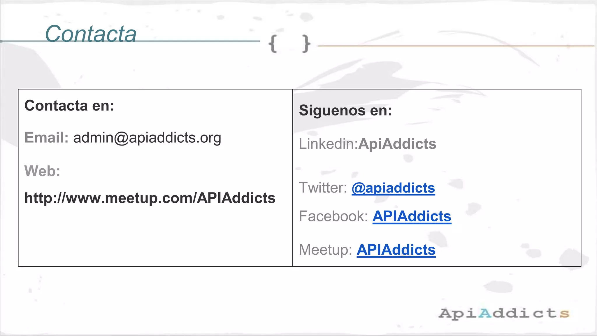 Contacta en:
Email: admin@apiaddicts.org
Web:
http://www.meetup.com/APIAddicts
Siguenos en:
Linkedin:ApiAddicts
Twitter: @apiaddicts
Facebook: APIAddicts
Meetup: APIAddicts
Contacta
 