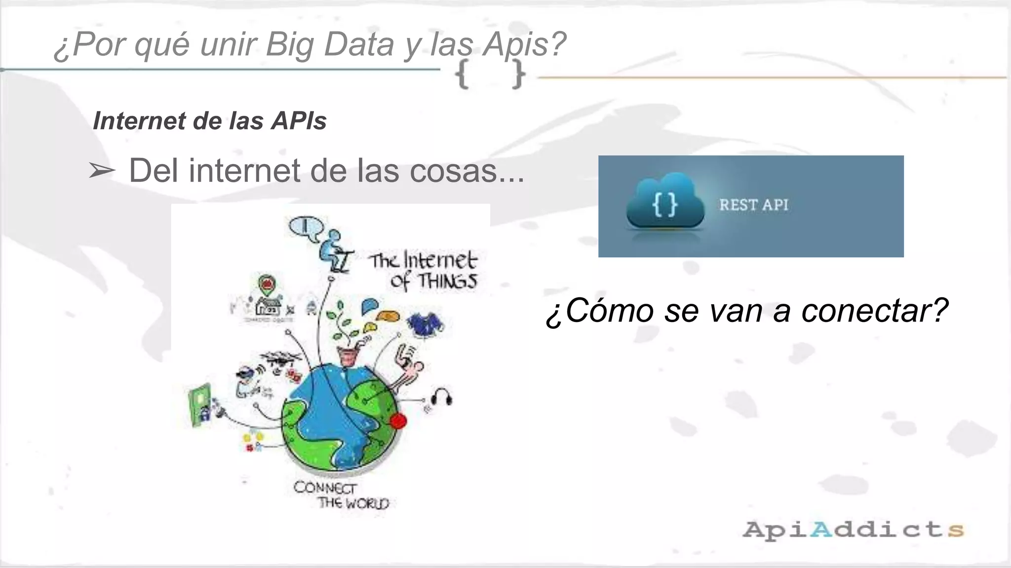 ➢ Del internet de las cosas...
¿Cómo se van a conectar?
Internet de las APIs
¿Por qué unir Big Data y las Apis?
 