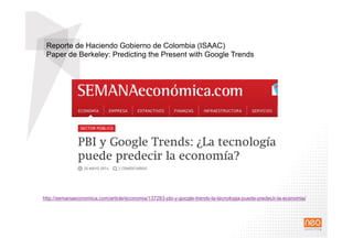 http://semanaeconomica.com/article/economia/137283-pbi-y-google-trends-la-tecnologia-puede-predecir-la-economia/
Reporte de Haciendo Gobierno de Colombia (ISAAC)
Paper de Berkeley: Predicting the Present with Google Trends
 