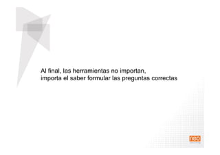 Al final, las herramientas no importan,
importa el saber formular las preguntas correctas
 