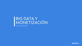 Carlos Calderón
BIG DATA Y
MONETIZACIÓN
 