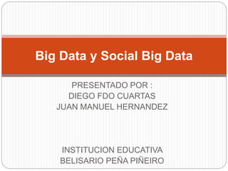 PRESENTADO POR :
DIEGO FDO CUARTAS
JUAN MANUEL HERNANDEZ
INSTITUCION EDUCATIVA
BELISARIO PEÑA PIÑEIRO
Big Data y Social Big Data
 