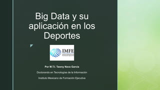 z
Big Data y su
aplicación en los
Deportes
Por M.T.I. Tawny Nava García
Doctorando en Tecnologías de la Información
Instituto Mexicano de Formación Ejecutiva
 