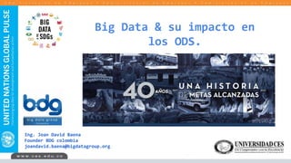 Big Data & su impacto en
los ODS.
Ing. Joan David Baena
Founder BDG colombia
joandavid.baena@bigdatagroup.org
 